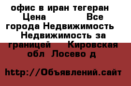 офис в иран тегеран › Цена ­ 60 000 - Все города Недвижимость » Недвижимость за границей   . Кировская обл.,Лосево д.